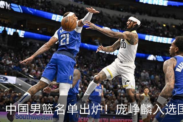 中国男篮名单出炉！庞峥麟入选国家队，他凭什么能挤掉程帅澎？