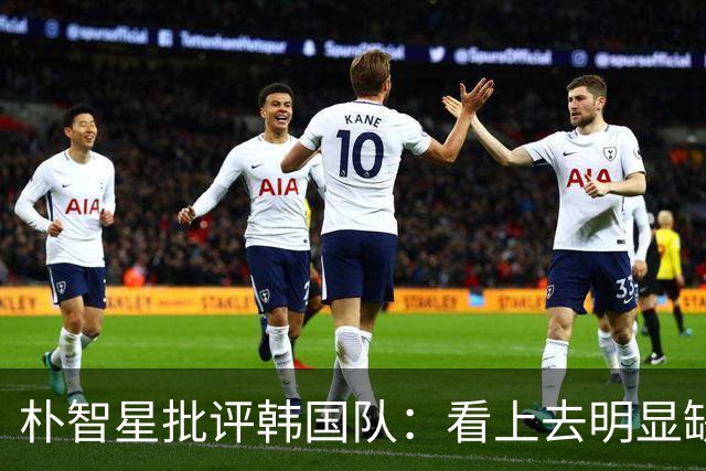 朴智星批评韩国队：看上去明显缺乏配合 球队到底想不想赢球？
