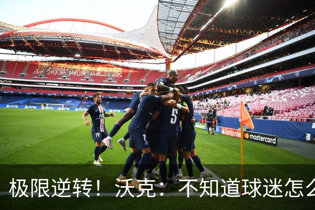 极限逆转！沃克：不知道球迷怎么熬住的，上场踢都比看球舒坦多了