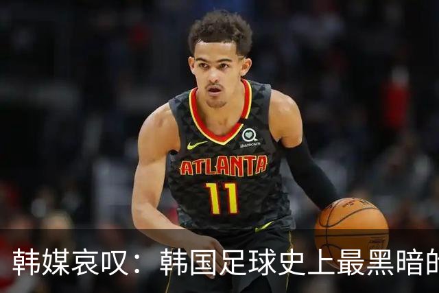 韩媒哀叹：韩国足球史上最黑暗的一天 首发阵容令人费解