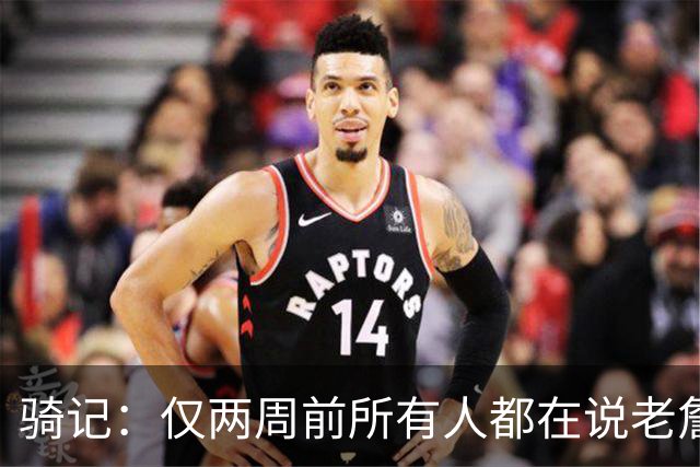 骑记：仅两周前所有人都在说老詹会回湖人 现在我认为他将回骑士